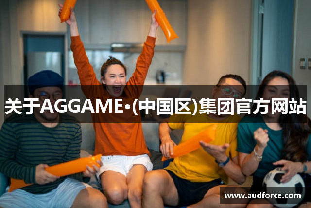 关于AGGAME·(中国区)集团官方网站